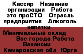 Кассир › Название организации ­ Работа-это проСТО › Отрасль предприятия ­ Алкоголь, напитки › Минимальный оклад ­ 31 000 - Все города Работа » Вакансии   . Кемеровская обл.,Юрга г.